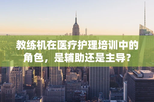 教练机在医疗护理培训中的角色，是辅助还是主导？