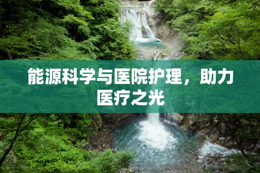 能源科学与医院护理，助力医疗之光