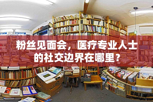 粉丝见面会，医疗专业人士的社交边界在哪里？