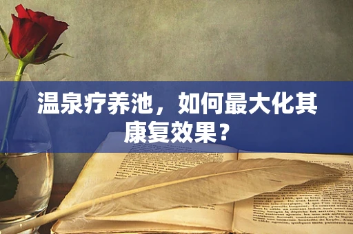 温泉疗养池，如何最大化其康复效果？