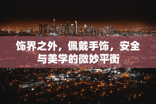 饰界之外，佩戴手饰，安全与美学的微妙平衡