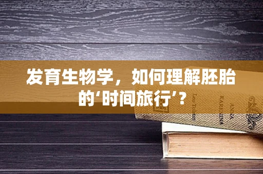 发育生物学，如何理解胚胎的‘时间旅行’？