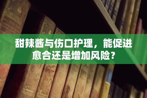 甜辣酱与伤口护理，能促进愈合还是增加风险？