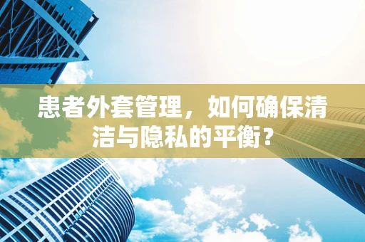 患者外套管理，如何确保清洁与隐私的平衡？
