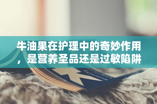牛油果在护理中的奇妙作用，是营养圣品还是过敏陷阱？