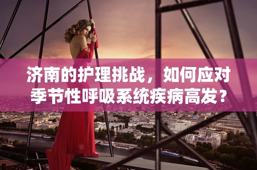 济南的护理挑战，如何应对季节性呼吸系统疾病高发？