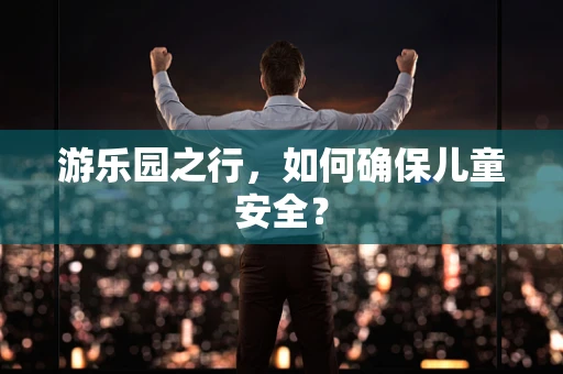 游乐园之行，如何确保儿童安全？