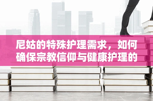尼姑的特殊护理需求，如何确保宗教信仰与健康护理的和谐共存？