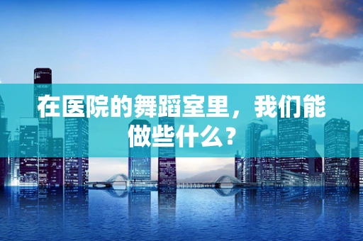 在医院的舞蹈室里，我们能做些什么？