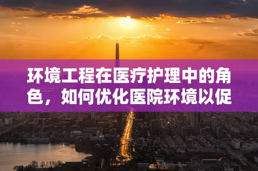 环境工程在医疗护理中的角色，如何优化医院环境以促进患者康复？