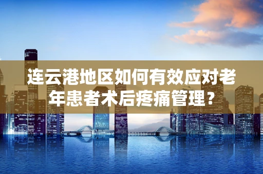 连云港地区如何有效应对老年患者术后疼痛管理？