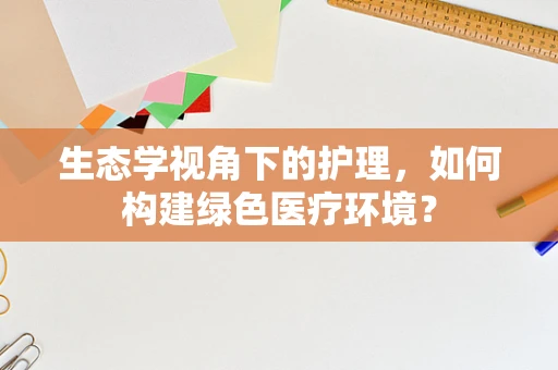 生态学视角下的护理，如何构建绿色医疗环境？
