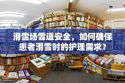 滑雪场雪道安全，如何确保患者滑雪时的护理需求？