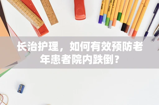 长治护理，如何有效预防老年患者院内跌倒？