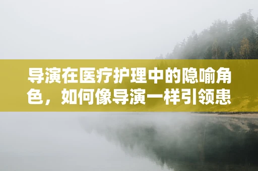 导演在医疗护理中的隐喻角色，如何像导演一样引领患者康复之旅？