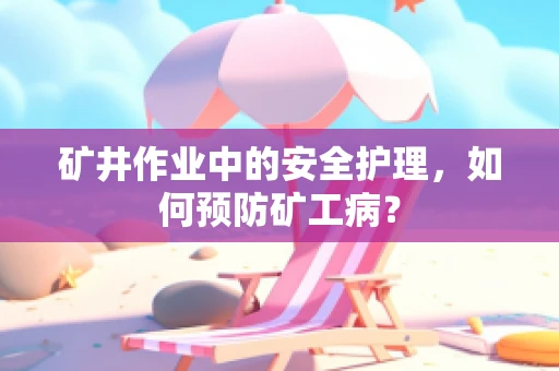 矿井作业中的安全护理，如何预防矿工病？