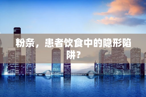 粉条，患者饮食中的隐形陷阱？