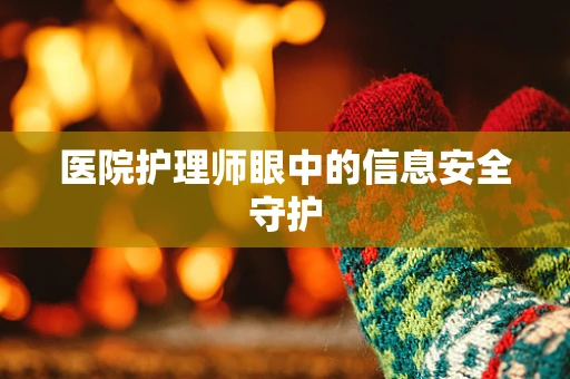 医院护理师眼中的信息安全守护