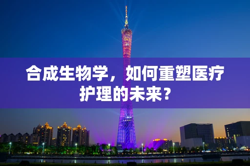 合成生物学，如何重塑医疗护理的未来？