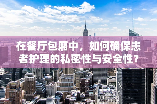 在餐厅包厢中，如何确保患者护理的私密性与安全性？