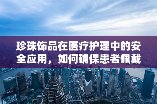 珍珠饰品在医疗护理中的安全应用，如何确保患者佩戴无虞？