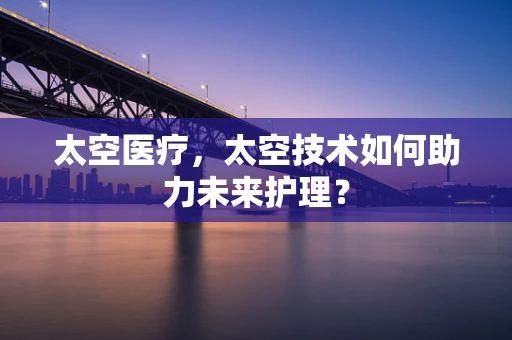 太空医疗，太空技术如何助力未来护理？