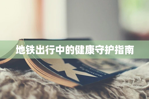 地铁出行中的健康守护指南