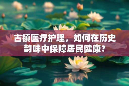 古镇医疗护理，如何在历史韵味中保障居民健康？