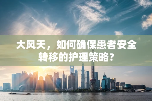 大风天，如何确保患者安全转移的护理策略？