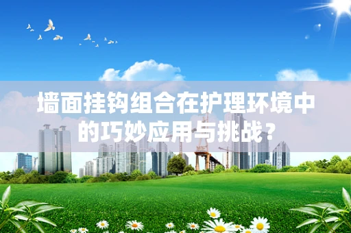 墙面挂钩组合在护理环境中的巧妙应用与挑战？