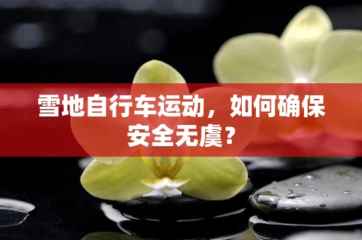 雪地自行车运动，如何确保安全无虞？