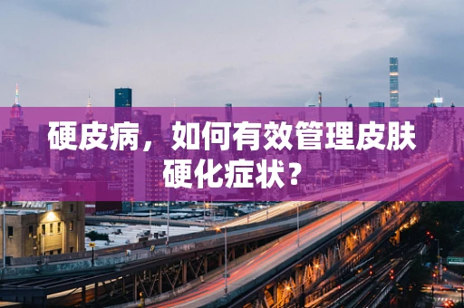 硬皮病，如何有效管理皮肤硬化症状？
