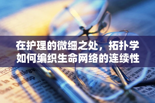 在护理的微细之处，拓扑学如何编织生命网络的连续性？