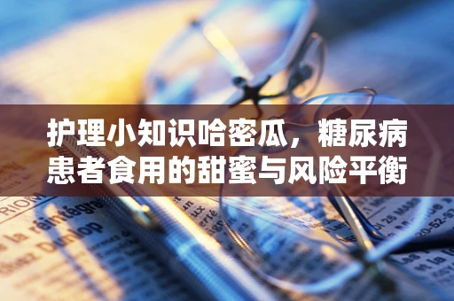 护理小知识哈密瓜，糖尿病患者食用的甜蜜与风险平衡