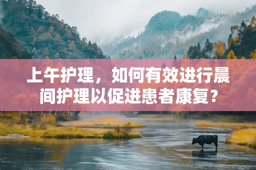 上午护理，如何有效进行晨间护理以促进患者康复？