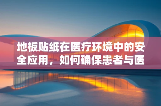 地板贴纸在医疗环境中的安全应用，如何确保患者与医护人员的安全？