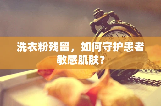 洗衣粉残留，如何守护患者敏感肌肤？