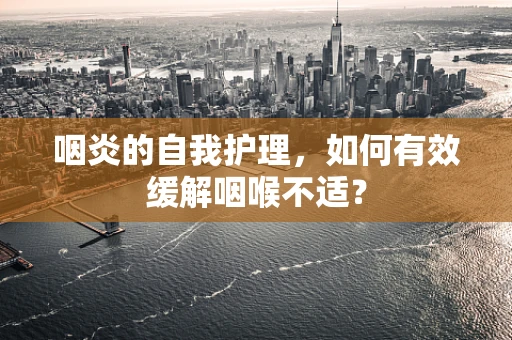 咽炎的自我护理，如何有效缓解咽喉不适？