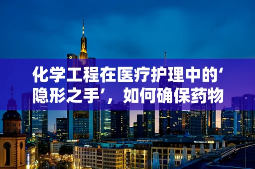 化学工程在医疗护理中的‘隐形之手’，如何确保药物配制的精准性？