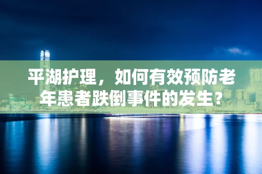 平湖护理，如何有效预防老年患者跌倒事件的发生？