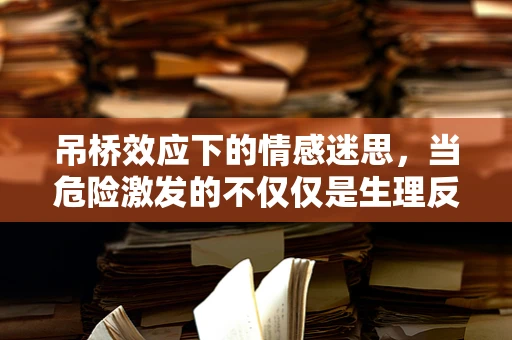 吊桥效应下的情感迷思，当危险激发的不仅仅是生理反应？