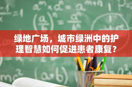 绿地广场，城市绿洲中的护理智慧如何促进患者康复？