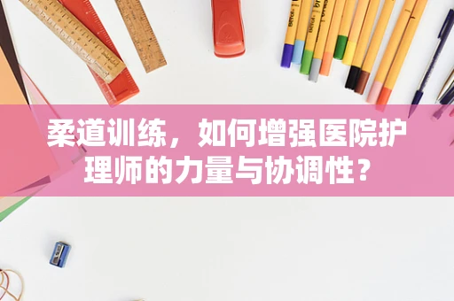 柔道训练，如何增强医院护理师的力量与协调性？