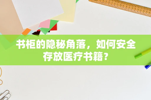 书柜的隐秘角落，如何安全存放医疗书籍？