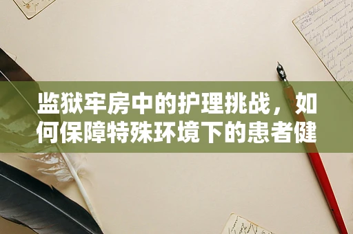 监狱牢房中的护理挑战，如何保障特殊环境下的患者健康？