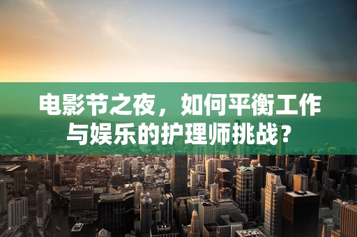 电影节之夜，如何平衡工作与娱乐的护理师挑战？