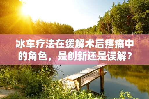 冰车疗法在缓解术后疼痛中的角色，是创新还是误解？