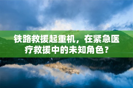 铁路救援起重机，在紧急医疗救援中的未知角色？