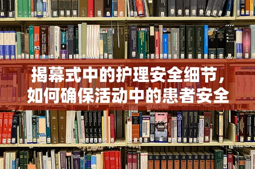 揭幕式中的护理安全细节，如何确保活动中的患者安全？