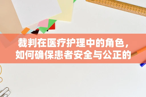 裁判在医疗护理中的角色，如何确保患者安全与公正的护理决策？